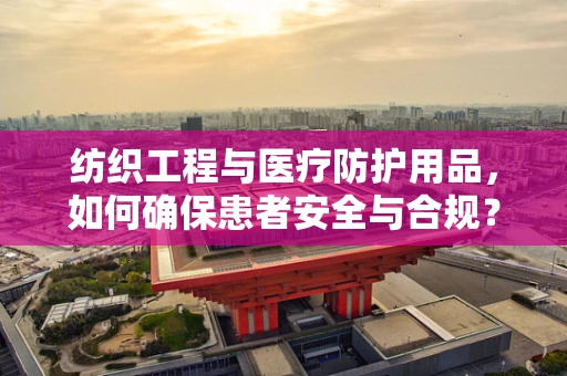 纺织工程与医疗防护用品，如何确保患者安全与合规？