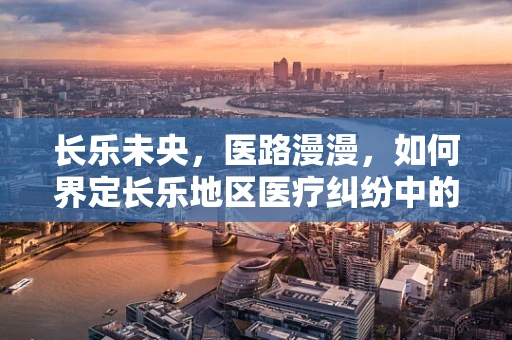 长乐未央，医路漫漫，如何界定长乐地区医疗纠纷中的‘合理预见性’？