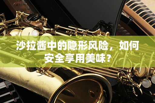 沙拉酱中的隐形风险，如何安全享用美味？
