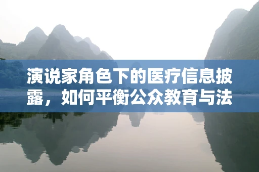 演说家角色下的医疗信息披露，如何平衡公众教育与法律风险？