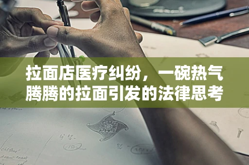 拉面店医疗纠纷，一碗热气腾腾的拉面引发的法律思考