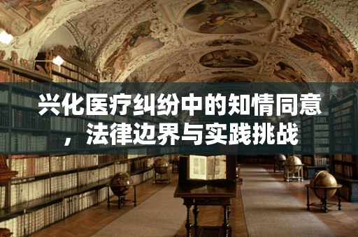 兴化医疗纠纷中的知情同意，法律边界与实践挑战