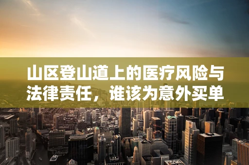 山区登山道上的医疗风险与法律责任，谁该为意外买单？