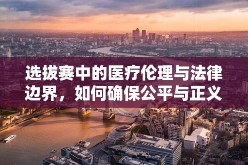 选拔赛中的医疗伦理与法律边界，如何确保公平与正义？