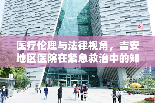 医疗伦理与法律视角，吉安地区医院在紧急救治中的知情同意难题