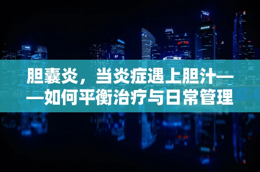 胆囊炎，当炎症遇上胆汁——如何平衡治疗与日常管理？