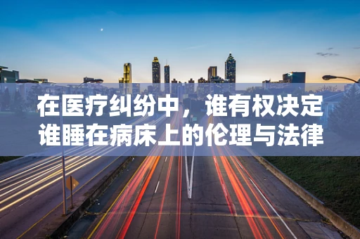 在医疗纠纷中，谁有权决定谁睡在病床上的伦理与法律边界？