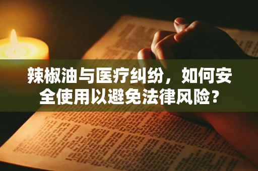 辣椒油与医疗纠纷，如何安全使用以避免法律风险？