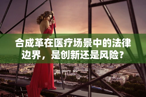 合成革在医疗场景中的法律边界，是创新还是风险？