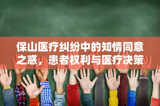保山医疗纠纷中的知情同意之惑，患者权利与医疗决策的平衡