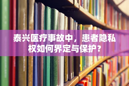泰兴医疗事故中，患者隐私权如何界定与保护？