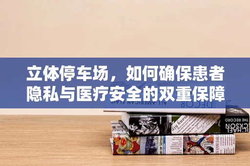 立体停车场，如何确保患者隐私与医疗安全的双重保障？