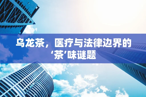 乌龙茶，医疗与法律边界的‘茶’味谜题