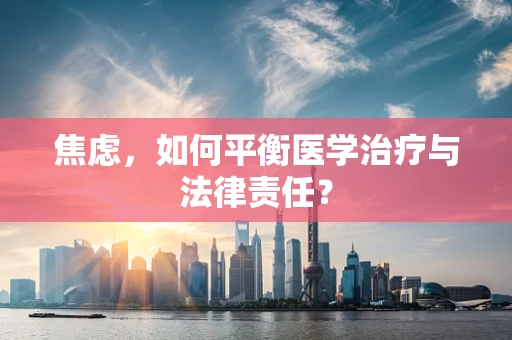焦虑，如何平衡医学治疗与法律责任？