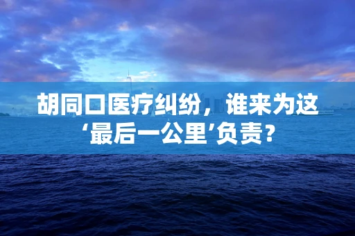 胡同口医疗纠纷，谁来为这‘最后一公里’负责？