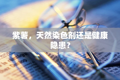 紫薯，天然染色剂还是健康隐患？