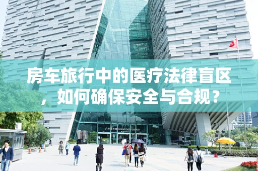 房车旅行中的医疗法律盲区，如何确保安全与合规？