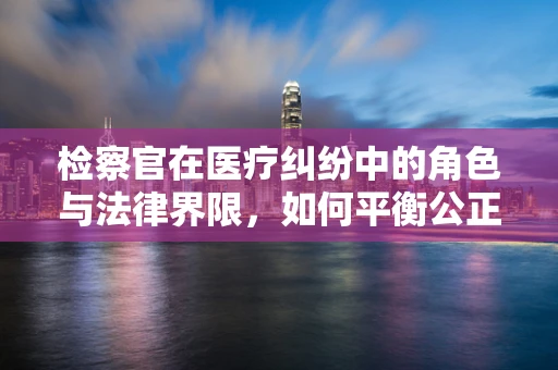 检察官在医疗纠纷中的角色与法律界限，如何平衡公正与专业？