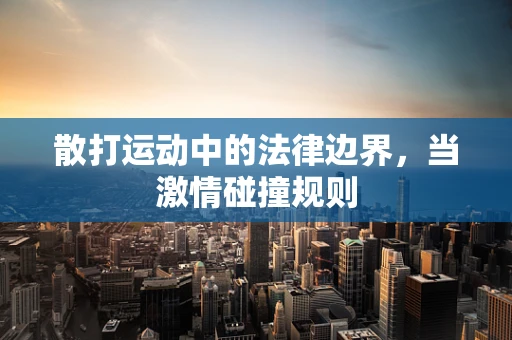 散打运动中的法律边界，当激情碰撞规则