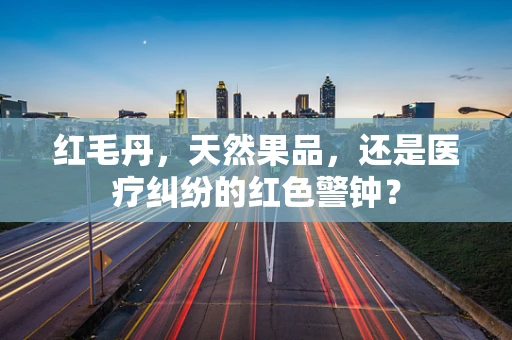 红毛丹，天然果品，还是医疗纠纷的红色警钟？