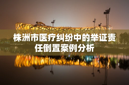 株洲市医疗纠纷中的举证责任倒置案例分析