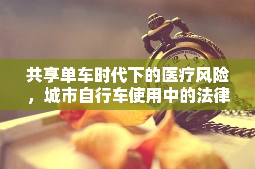 共享单车时代下的医疗风险，城市自行车使用中的法律与健康考量