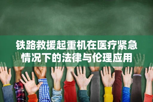 铁路救援起重机在医疗紧急情况下的法律与伦理应用