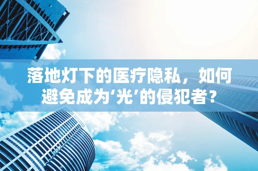 落地灯下的医疗隐私，如何避免成为‘光’的侵犯者？