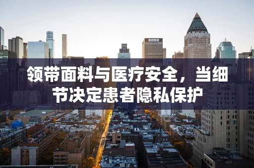 领带面料与医疗安全，当细节决定患者隐私保护