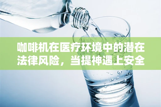 咖啡机在医疗环境中的潜在法律风险，当提神遇上安全