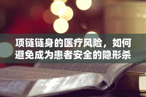 项链链身的医疗风险，如何避免成为患者安全的隐形杀手？