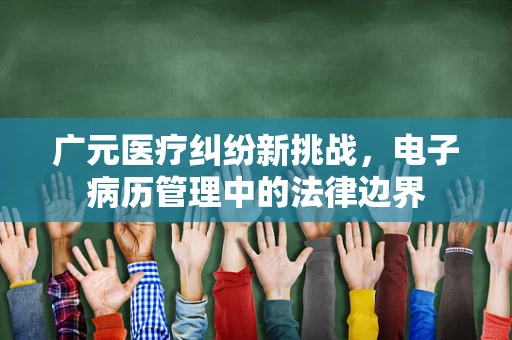 广元医疗纠纷新挑战，电子病历管理中的法律边界