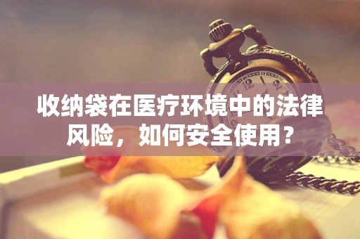 收纳袋在医疗环境中的法律风险，如何安全使用？