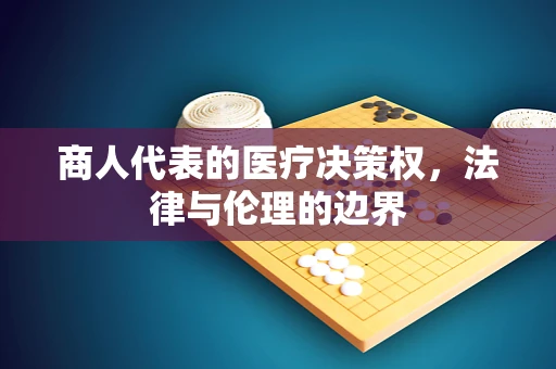 商人代表的医疗决策权，法律与伦理的边界
