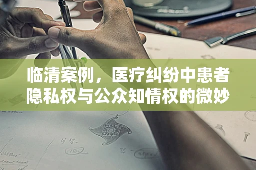 临清案例，医疗纠纷中患者隐私权与公众知情权的微妙平衡