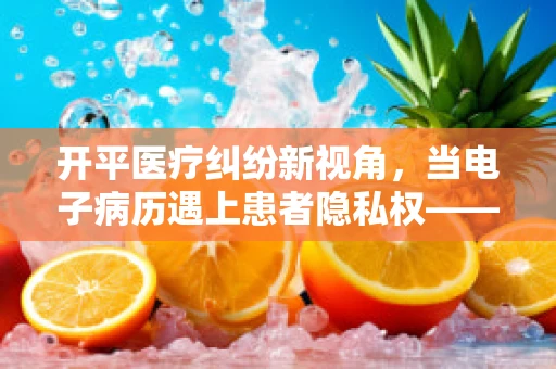 开平医疗纠纷新视角，当电子病历遇上患者隐私权——如何平衡技术进步与法律保护？