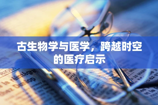 古生物学与医学，跨越时空的医疗启示