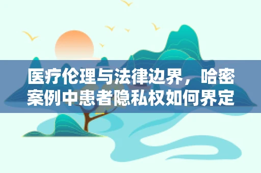 医疗伦理与法律边界，哈密案例中患者隐私权如何界定？
