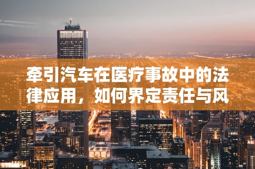 牵引汽车在医疗事故中的法律应用，如何界定责任与风险？
