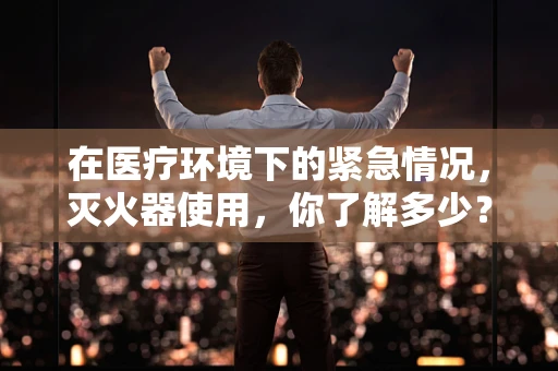 在医疗环境下的紧急情况，灭火器使用，你了解多少？