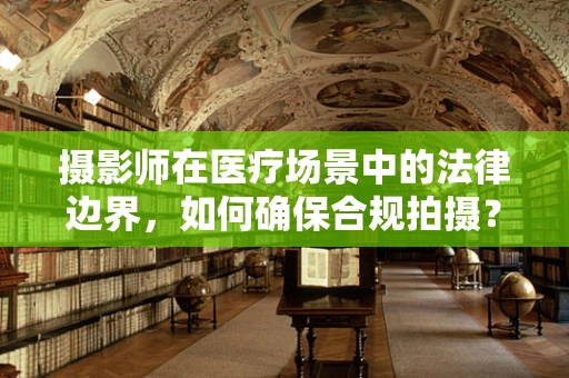 摄影师在医疗场景中的法律边界，如何确保合规拍摄？