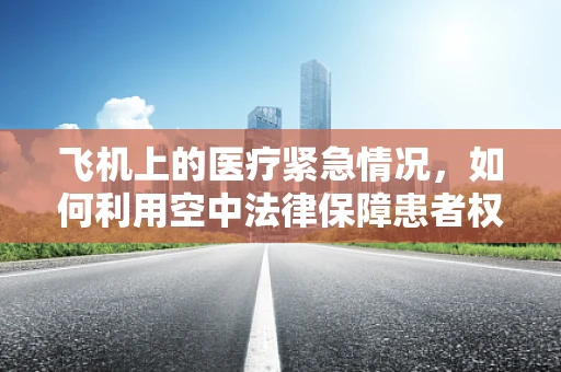 飞机上的医疗紧急情况，如何利用空中法律保障患者权益？