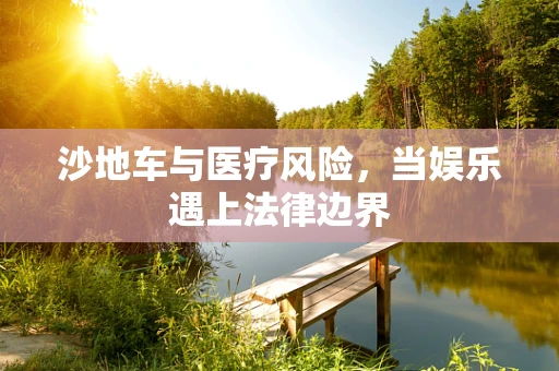 沙地车与医疗风险，当娱乐遇上法律边界