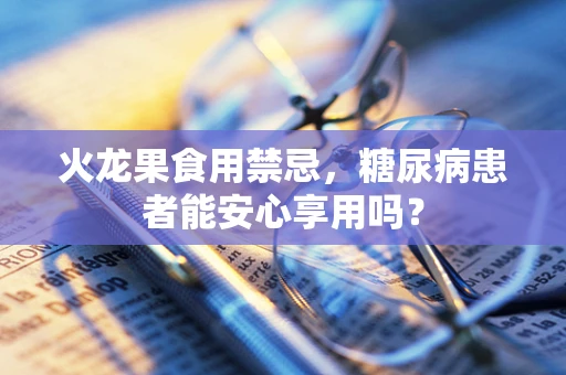 火龙果食用禁忌，糖尿病患者能安心享用吗？