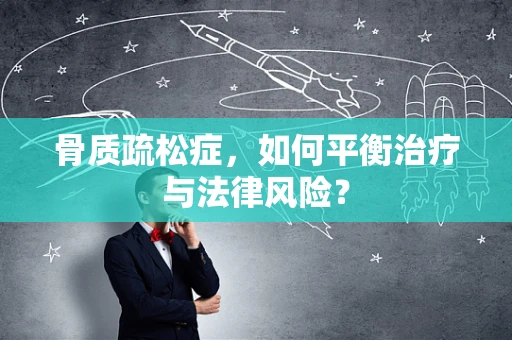 骨质疏松症，如何平衡治疗与法律风险？