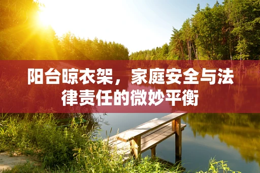 阳台晾衣架，家庭安全与法律责任的微妙平衡