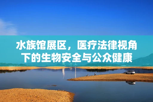 水族馆展区，医疗法律视角下的生物安全与公众健康