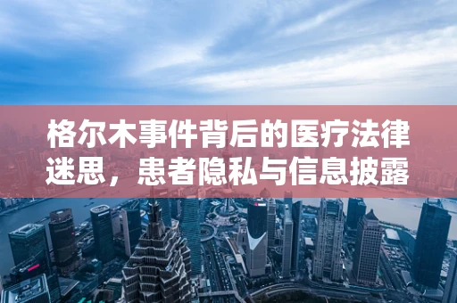 格尔木事件背后的医疗法律迷思，患者隐私与信息披露的界限