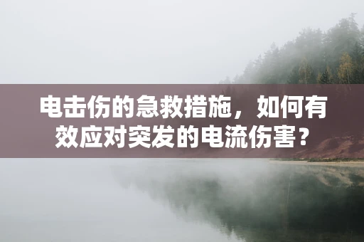 电击伤的急救措施，如何有效应对突发的电流伤害？