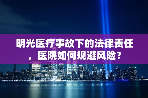 明光医疗事故下的法律责任，医院如何规避风险？